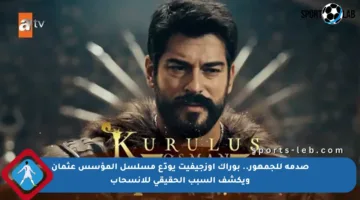 صدمة للجمهور.. بوراك أوزجيفيت يودّع مسلسل المؤسس عثمان ويكشف السبب الحقيقي للانسحاب